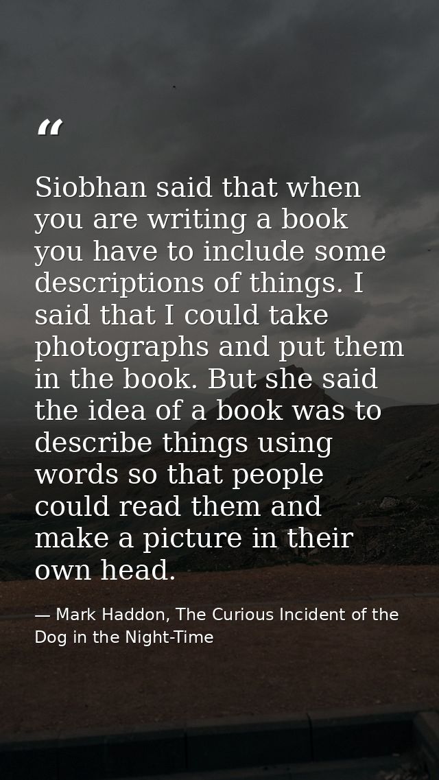 Siobhan said that when you are writing a book you have to include some descriptions of things. I said that I could take  — Mark Haddon, The Curious Incident of the Dog in the Night-Time