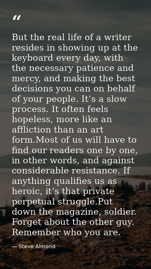 But the real life of a writer resides in showing up at the keyboard every day, with the necessary patience and mercy, an — Steve Almond
