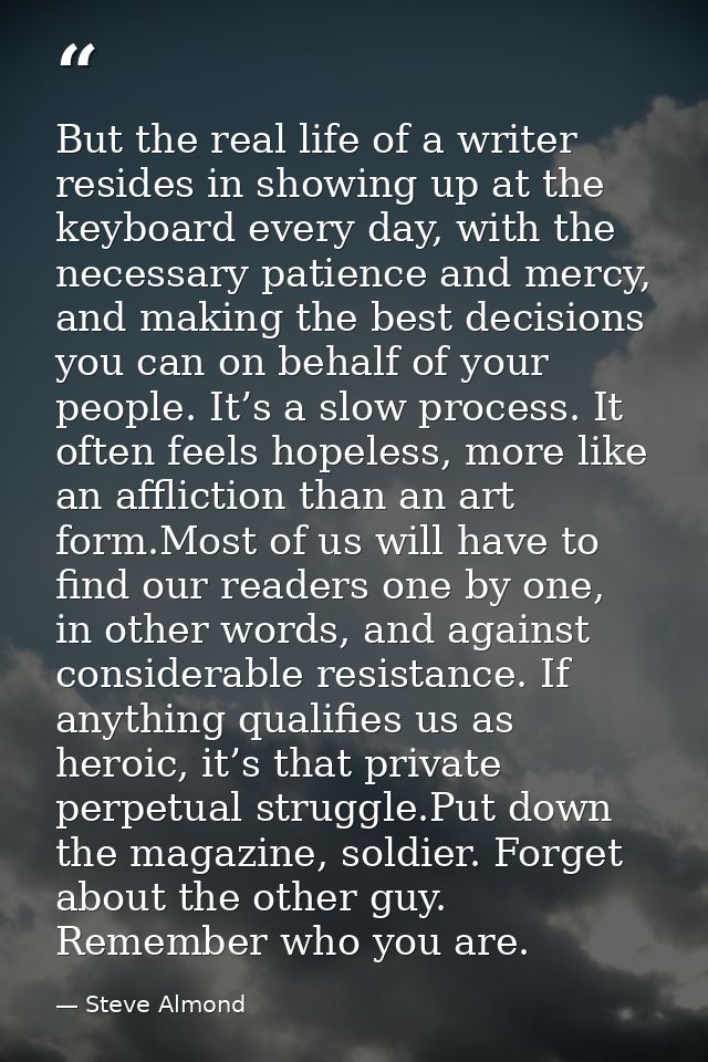 But the real life of a writer resides in showing up at the keyboard every day, with the necessary patience and mercy, an — Steve Almond