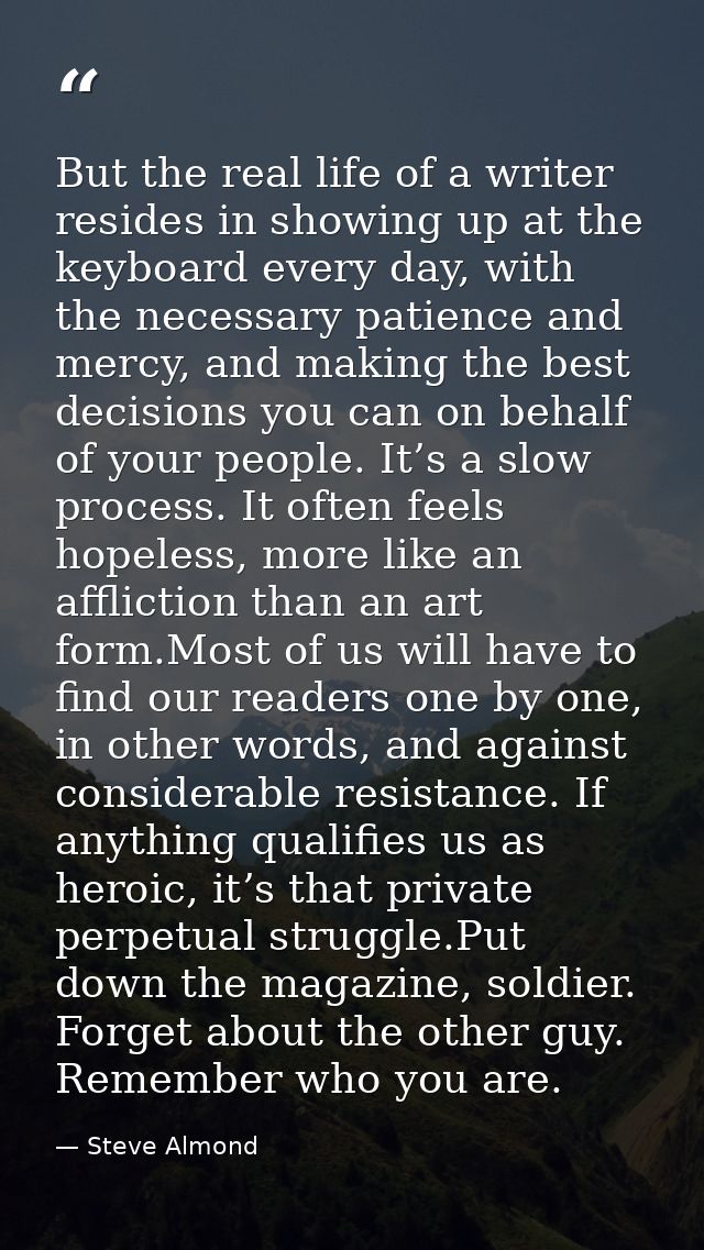 But the real life of a writer resides in showing up at the keyboard every day, with the necessary patience and mercy, an — Steve Almond