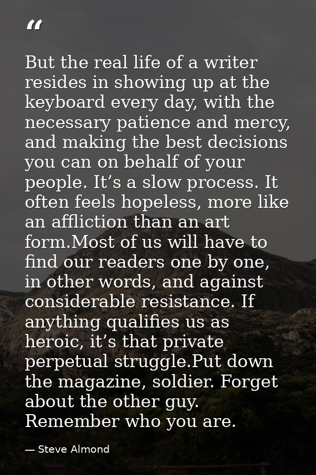 But the real life of a writer resides in showing up at the keyboard every day, with the necessary patience and mercy, an — Steve Almond
