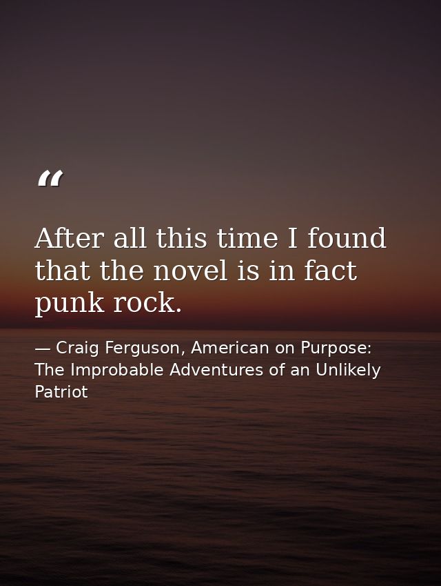 After all this time I found that the novel is in fact punk rock. — Craig Ferguson, American on Purpose: The Improbable Adventures of an Unlikely Patriot