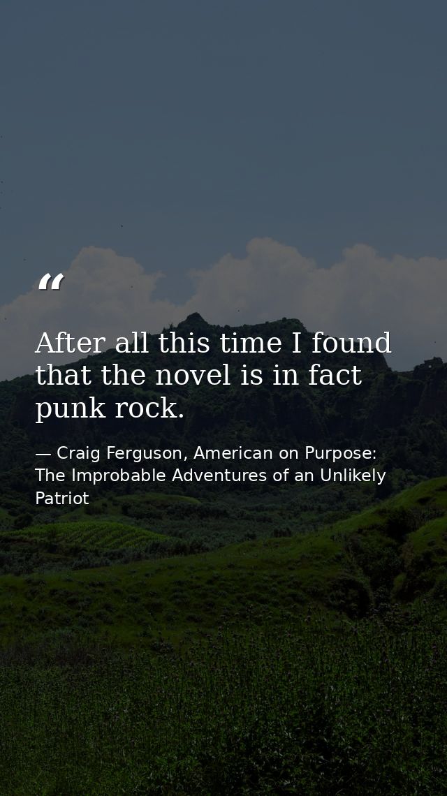 After all this time I found that the novel is in fact punk rock. — Craig Ferguson, American on Purpose: The Improbable Adventures of an Unlikely Patriot