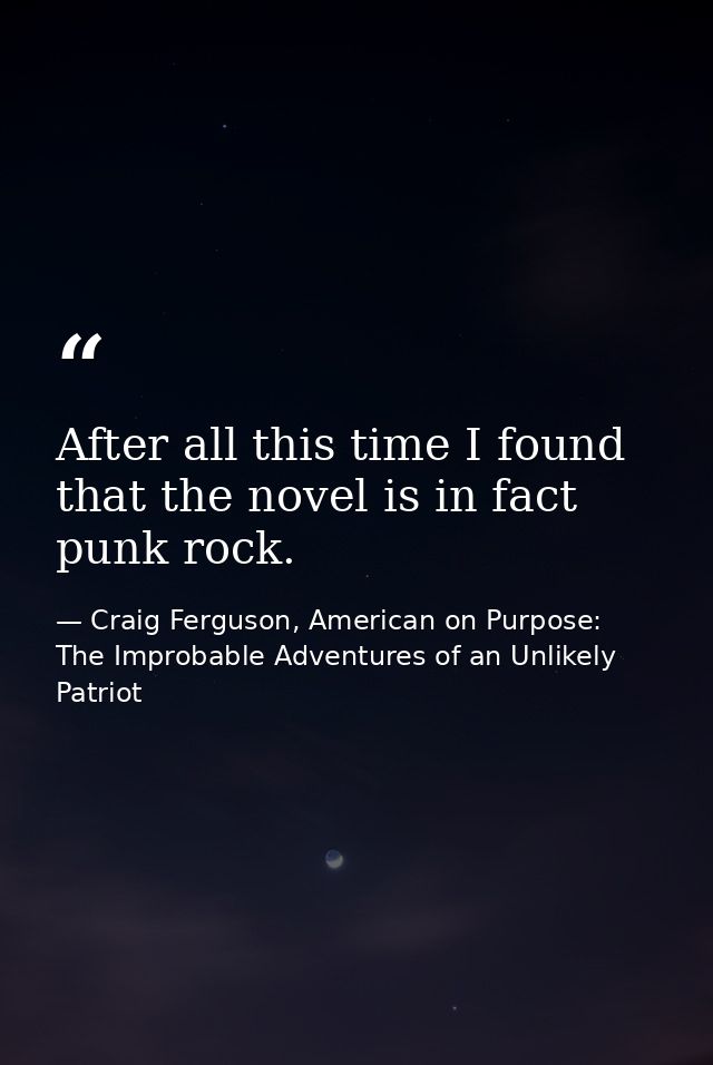 After all this time I found that the novel is in fact punk rock. — Craig Ferguson, American on Purpose: The Improbable Adventures of an Unlikely Patriot