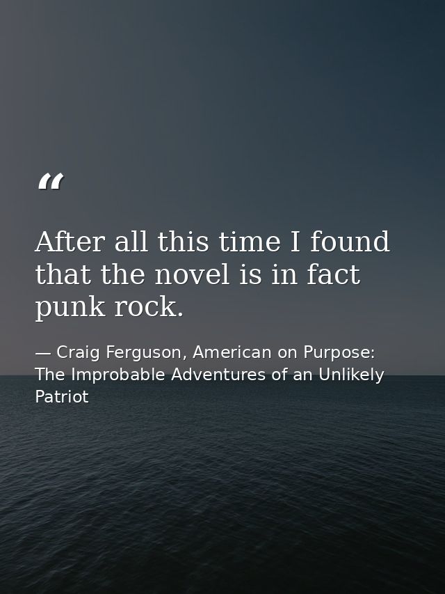 After all this time I found that the novel is in fact punk rock. — Craig Ferguson, American on Purpose: The Improbable Adventures of an Unlikely Patriot