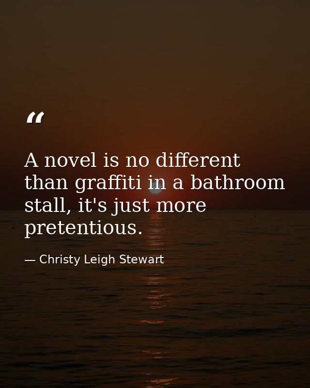 A novel is no different than graffiti in a bathroom stall, it's just more pretentious. — Christy Leigh Stewart
