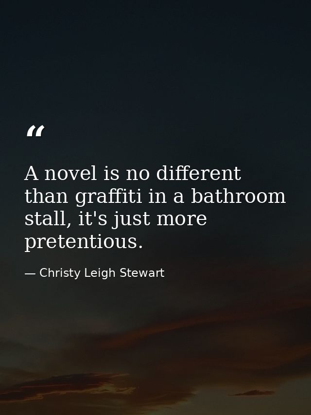 A novel is no different than graffiti in a bathroom stall, it's just more pretentious. — Christy Leigh Stewart