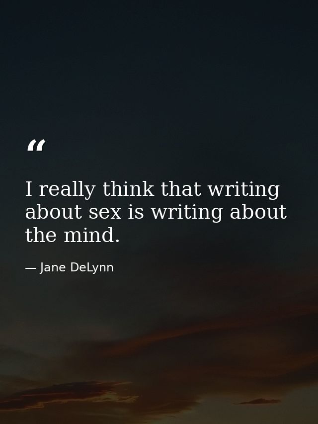 I really think that writing about sex is writing about the mind. — Jane DeLynn
