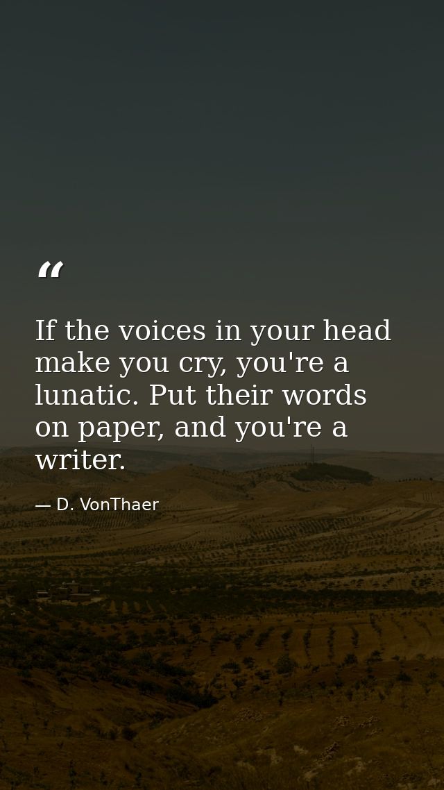 If the voices in your head make you cry, you're a lunatic. Put their words on paper, and you're a writer. — D. VonThaer