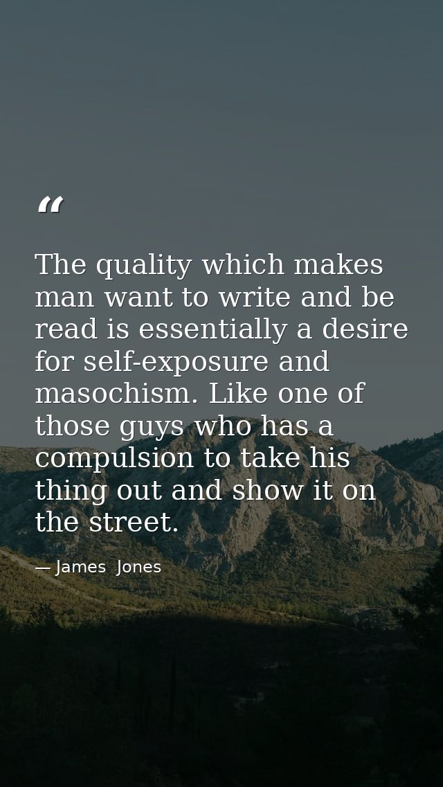 The quality which makes man want to write and be read is essentially a desire for self-exposure and masochism. Like one  — James  Jones