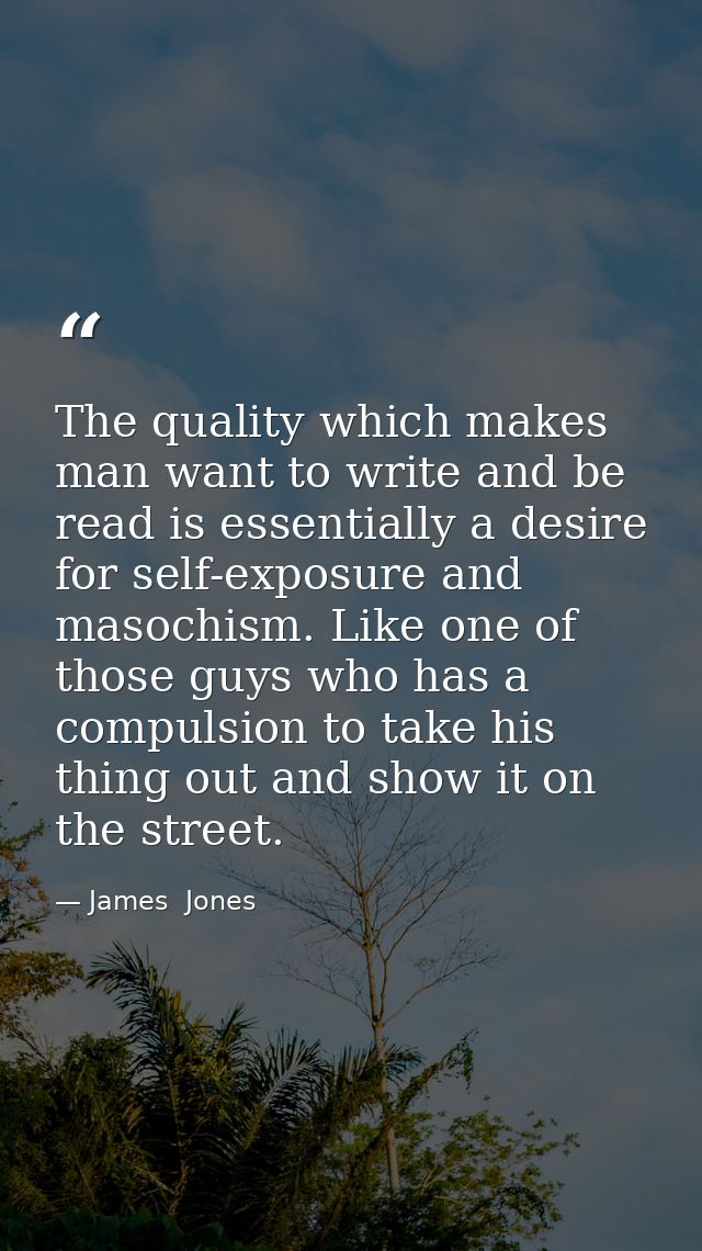 The quality which makes man want to write and be read is essentially a desire for self-exposure and masochism. Like one  — James  Jones