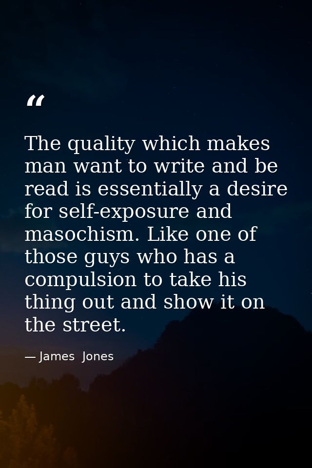 The quality which makes man want to write and be read is essentially a desire for self-exposure and masochism. Like one  — James  Jones