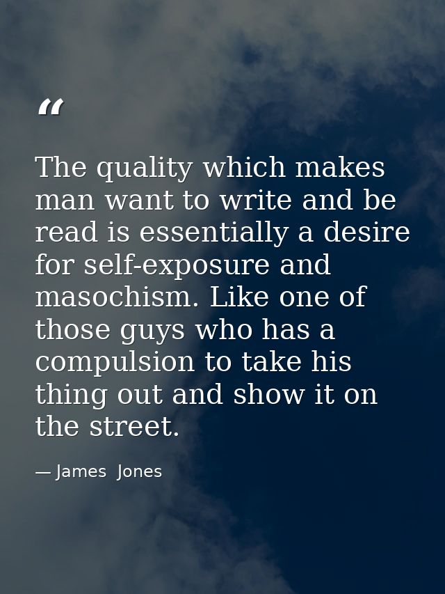 The quality which makes man want to write and be read is essentially a desire for self-exposure and masochism. Like one  — James  Jones
