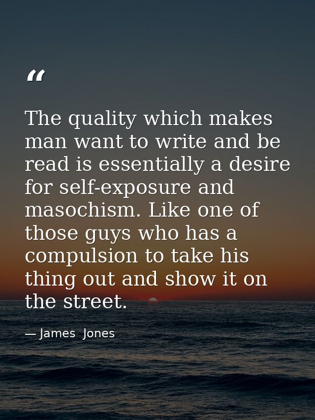 The quality which makes man want to write and be read is essentially a desire for self-exposure and masochism. Like one  — James  Jones