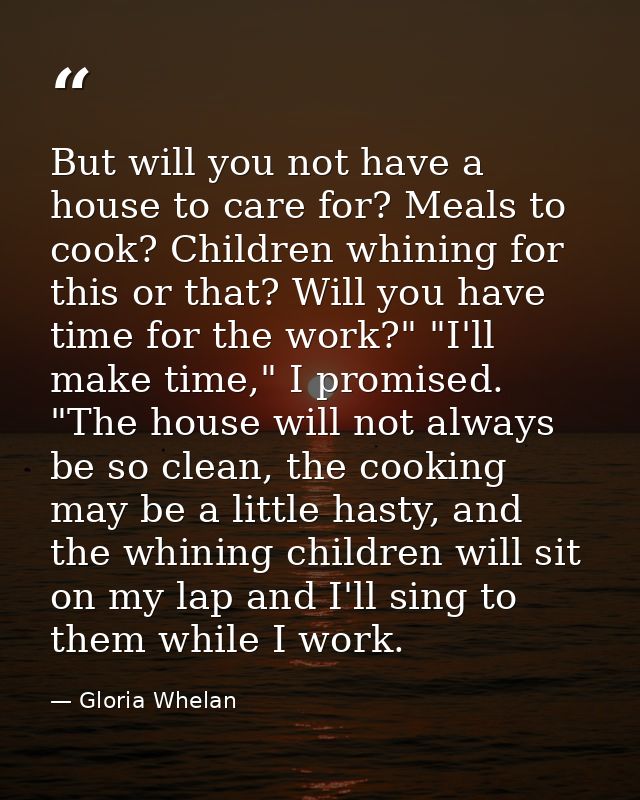 But will you not have a house to care for? Meals to cook? Children whining for this or that? Will you have time for the  — Gloria Whelan
