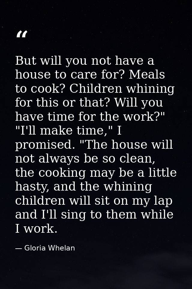 But will you not have a house to care for? Meals to cook? Children whining for this or that? Will you have time for the  — Gloria Whelan