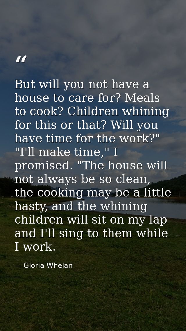 But will you not have a house to care for? Meals to cook? Children whining for this or that? Will you have time for the  — Gloria Whelan