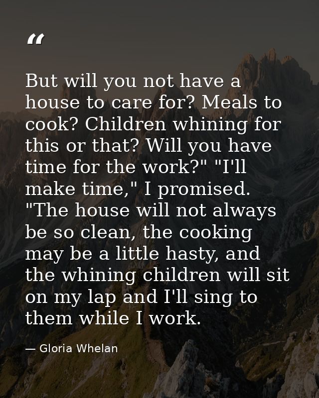 But will you not have a house to care for? Meals to cook? Children whining for this or that? Will you have time for the  — Gloria Whelan