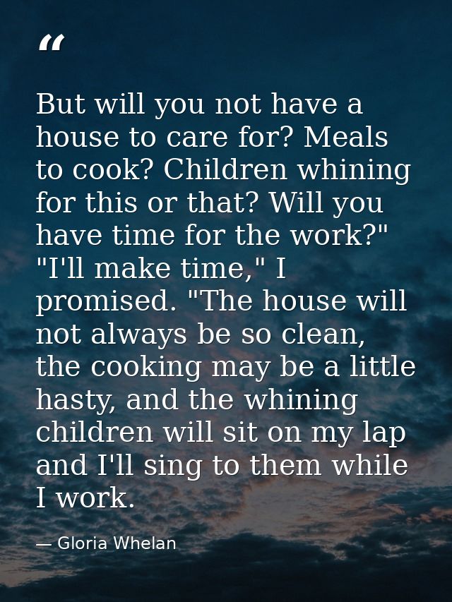 But will you not have a house to care for? Meals to cook? Children whining for this or that? Will you have time for the  — Gloria Whelan