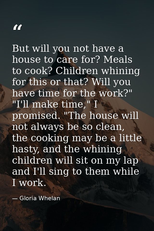 But will you not have a house to care for? Meals to cook? Children whining for this or that? Will you have time for the  — Gloria Whelan