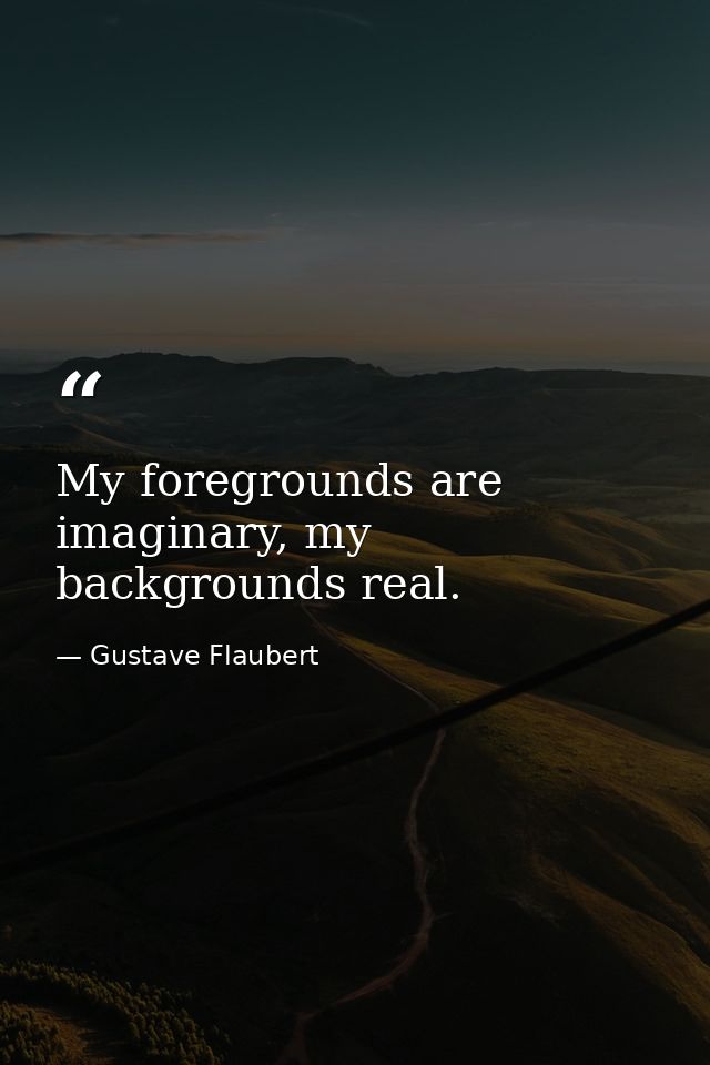 My foregrounds are imaginary, my backgrounds real. — Gustave Flaubert