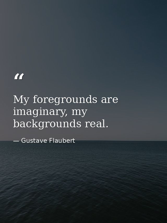 My foregrounds are imaginary, my backgrounds real. — Gustave Flaubert