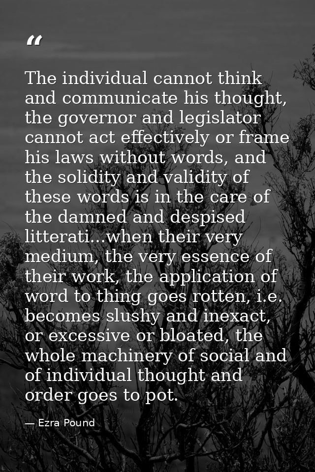 The individual cannot think and communicate his thought, the governor and legislator cannot act effectively or frame his — Ezra Pound