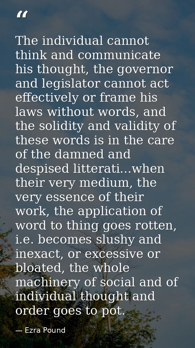 The individual cannot think and communicate his thought, the governor and legislator cannot act effectively or frame his — Ezra Pound