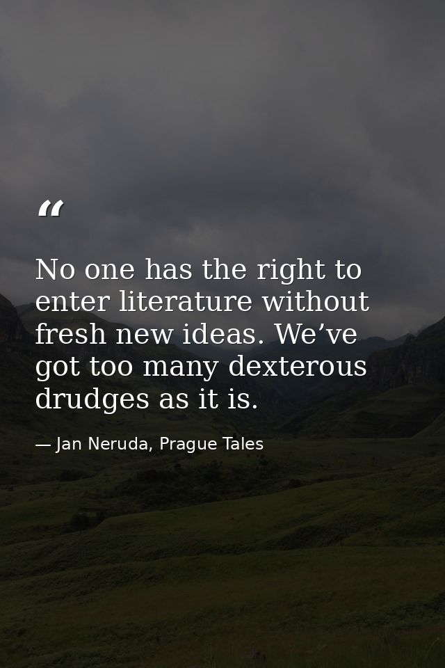 No one has the right to enter literature without fresh new ideas. We’ve got too many dexterous drudges as it is. — Jan Neruda, Prague Tales