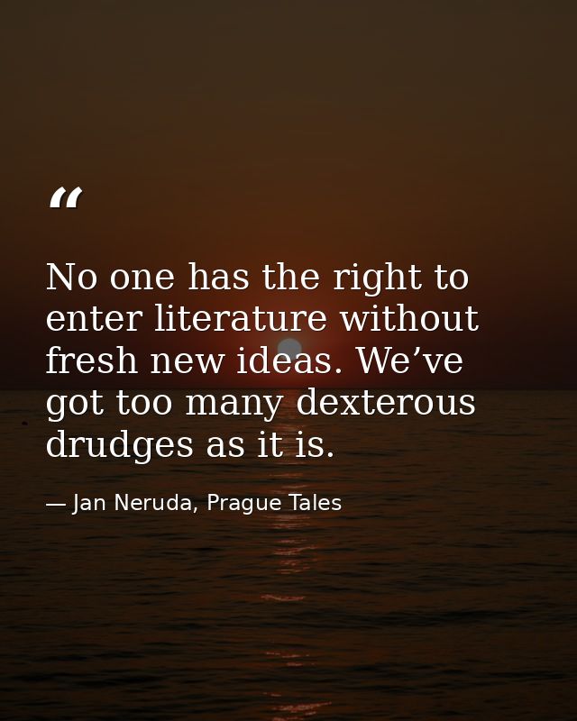 No one has the right to enter literature without fresh new ideas. We’ve got too many dexterous drudges as it is. — Jan Neruda, Prague Tales