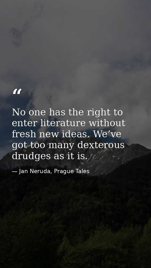 No one has the right to enter literature without fresh new ideas. We’ve got too many dexterous drudges as it is. — Jan Neruda, Prague Tales