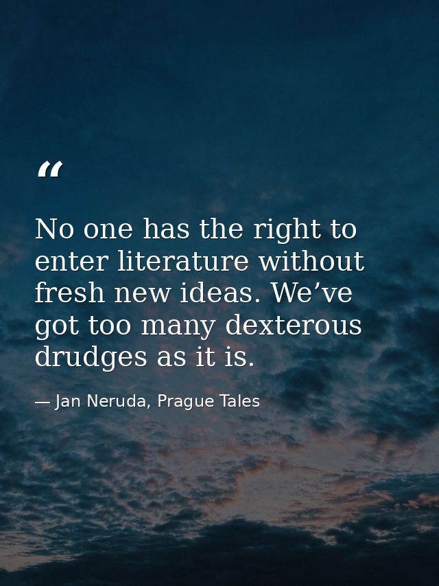 No one has the right to enter literature without fresh new ideas. We’ve got too many dexterous drudges as it is. — Jan Neruda, Prague Tales