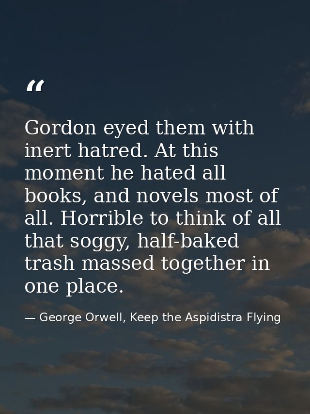 Gordon eyed them with inert hatred. At this moment he hated all books, and novels most of all. Horrible to think of all  — George Orwell, Keep the Aspidistra Flying