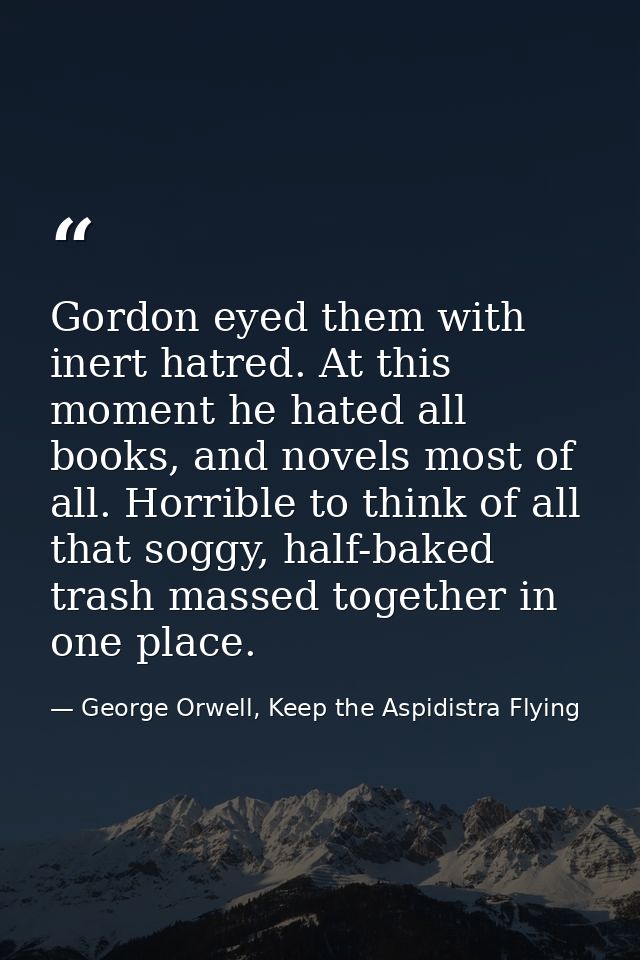 Gordon eyed them with inert hatred. At this moment he hated all books, and novels most of all. Horrible to think of all  — George Orwell, Keep the Aspidistra Flying