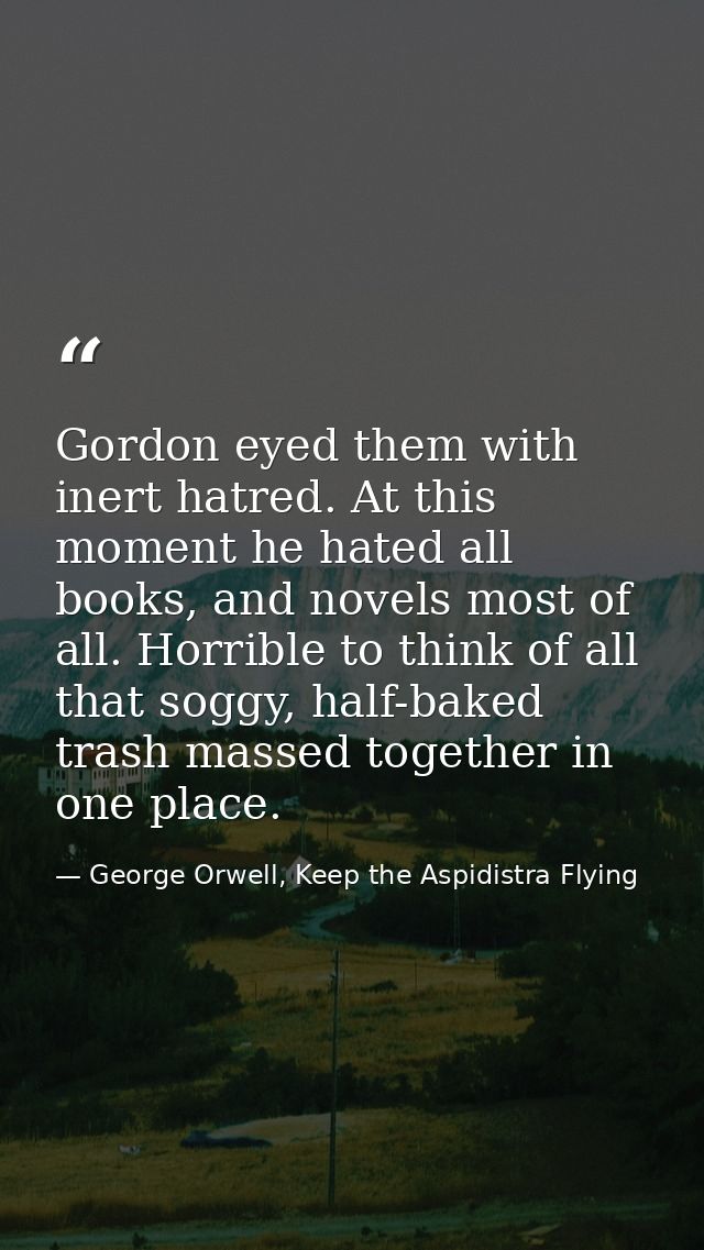 Gordon eyed them with inert hatred. At this moment he hated all books, and novels most of all. Horrible to think of all  — George Orwell, Keep the Aspidistra Flying