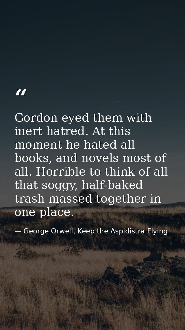 Gordon eyed them with inert hatred. At this moment he hated all books, and novels most of all. Horrible to think of all  — George Orwell, Keep the Aspidistra Flying