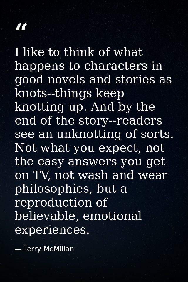 I like to think of what happens to characters in good novels and stories as knots--things keep knotting up. And by the e — Terry McMillan