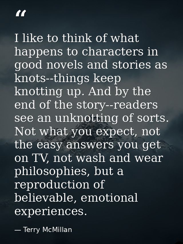 I like to think of what happens to characters in good novels and stories as knots--things keep knotting up. And by the e — Terry McMillan