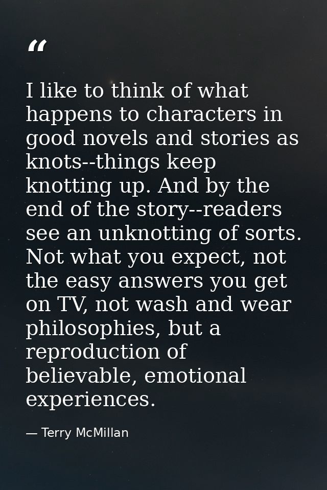 I like to think of what happens to characters in good novels and stories as knots--things keep knotting up. And by the e — Terry McMillan