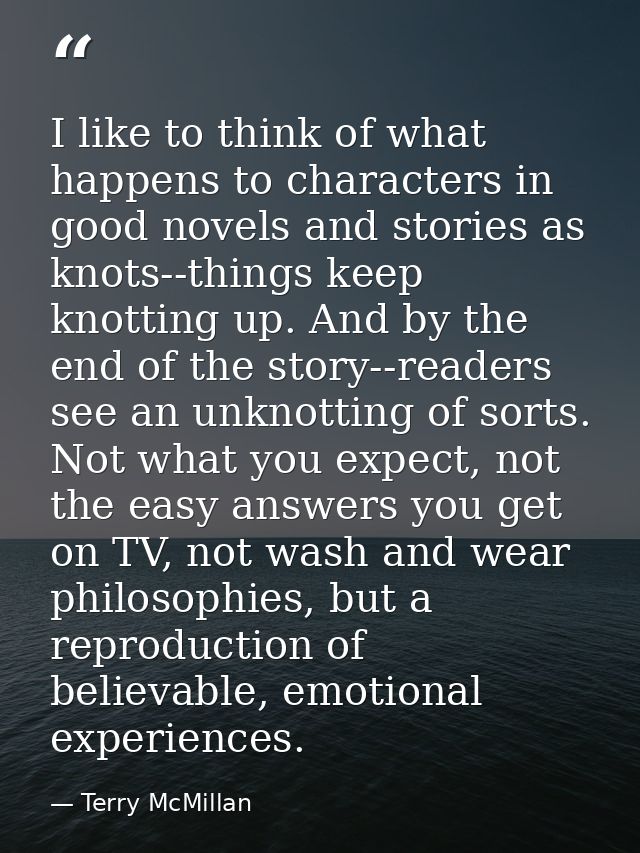 I like to think of what happens to characters in good novels and stories as knots--things keep knotting up. And by the e — Terry McMillan