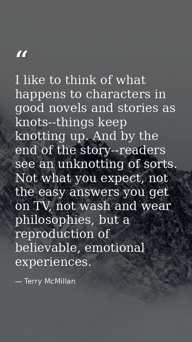 I like to think of what happens to characters in good novels and stories as knots--things keep knotting up. And by the e — Terry McMillan