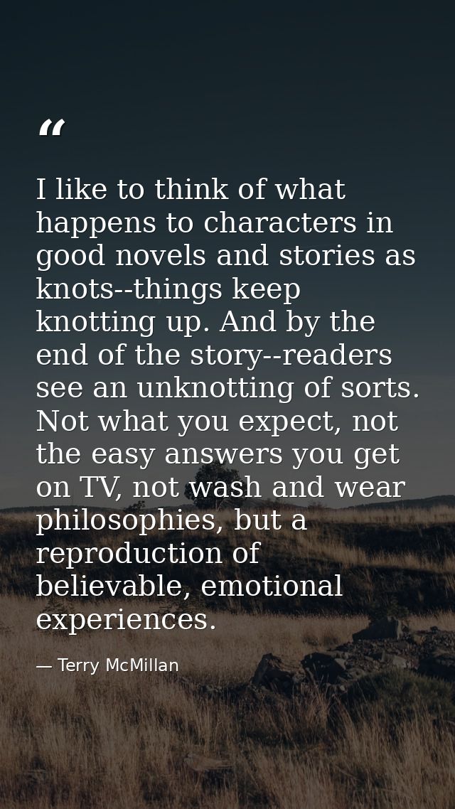 I like to think of what happens to characters in good novels and stories as knots--things keep knotting up. And by the e — Terry McMillan