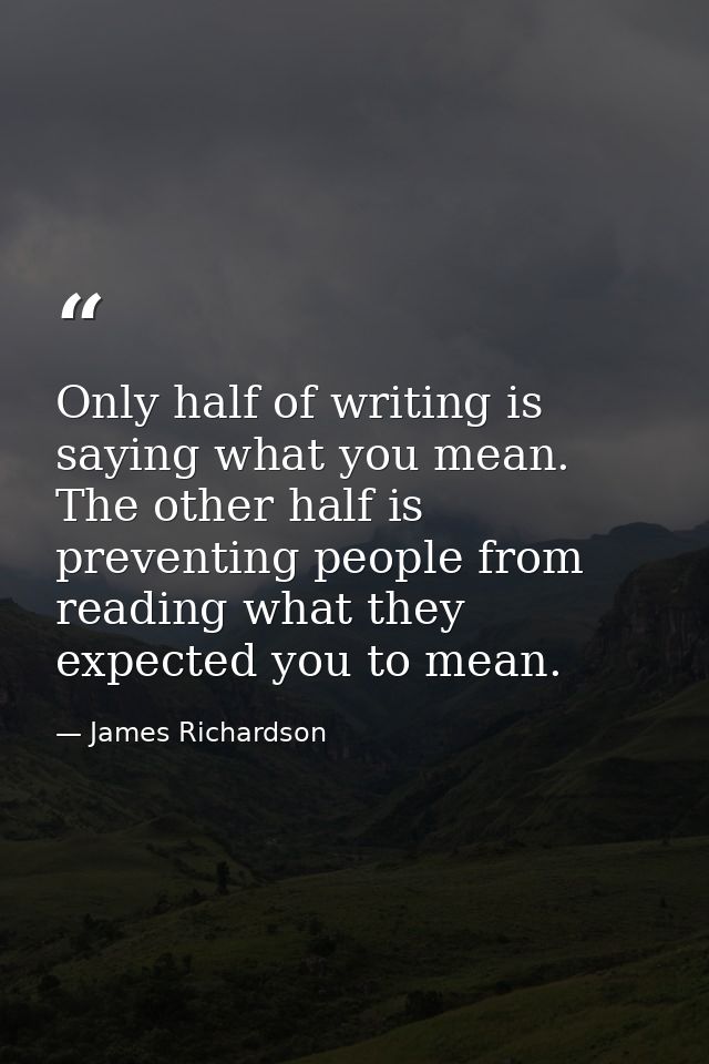 Only half of writing is saying what you mean. The other half is preventing people from reading what they expected you to — James Richardson