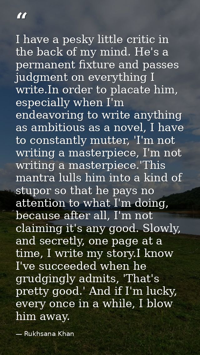 I have a pesky little critic in the back of my mind. He's a permanent fixture and passes judgment on everything I write. — Rukhsana Khan