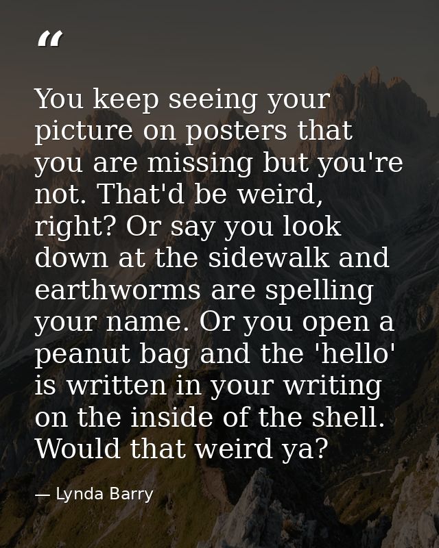You keep seeing your picture on posters that you are missing but you're not. That'd be weird, right? Or say you look dow — Lynda Barry