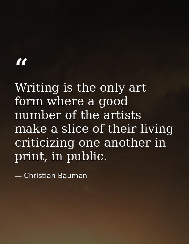 Writing is the only art form where a good number of the artists make a slice of their living criticizing one another in  — Christian Bauman