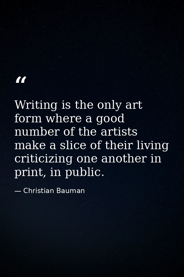Writing is the only art form where a good number of the artists make a slice of their living criticizing one another in  — Christian Bauman