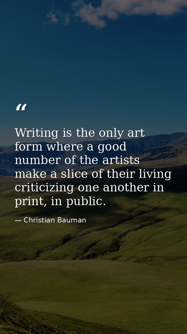 Writing is the only art form where a good number of the artists make a slice of their living criticizing one another in  — Christian Bauman