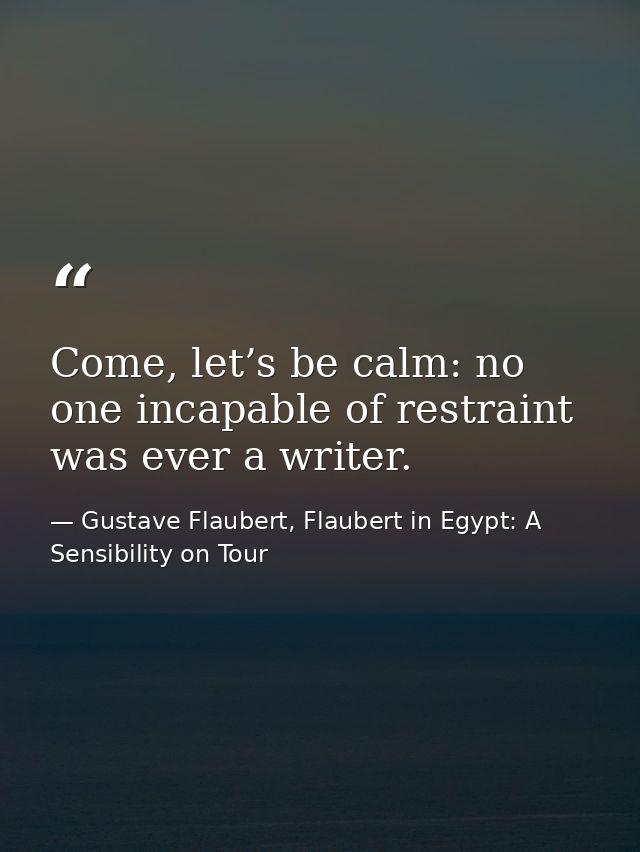 Come, let’s be calm: no one incapable of restraint was ever a writer. — Gustave Flaubert, Flaubert in Egypt: A Sensibility on Tour