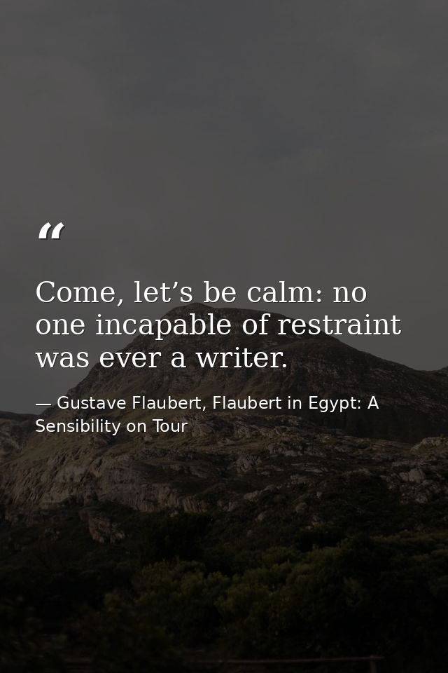 Come, let’s be calm: no one incapable of restraint was ever a writer. — Gustave Flaubert, Flaubert in Egypt: A Sensibility on Tour